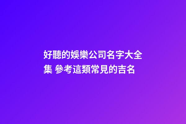 好聽的娛樂公司名字大全集 參考這類常見的吉名-第1張-公司起名-玄機派